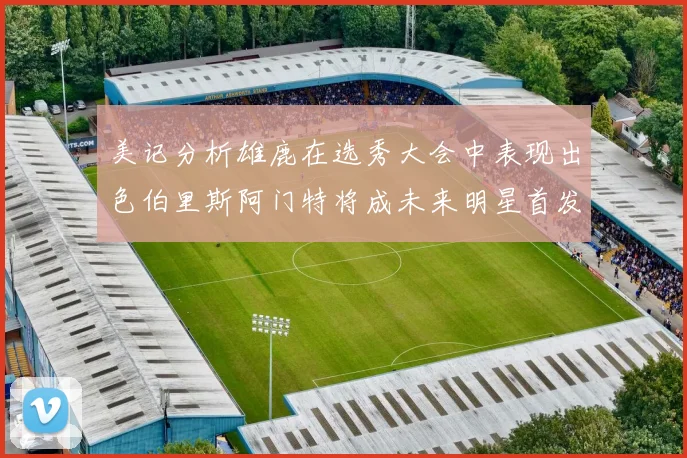美记分析雄鹿在选秀大会中表现出色伯里斯阿门特将成未来明星首发