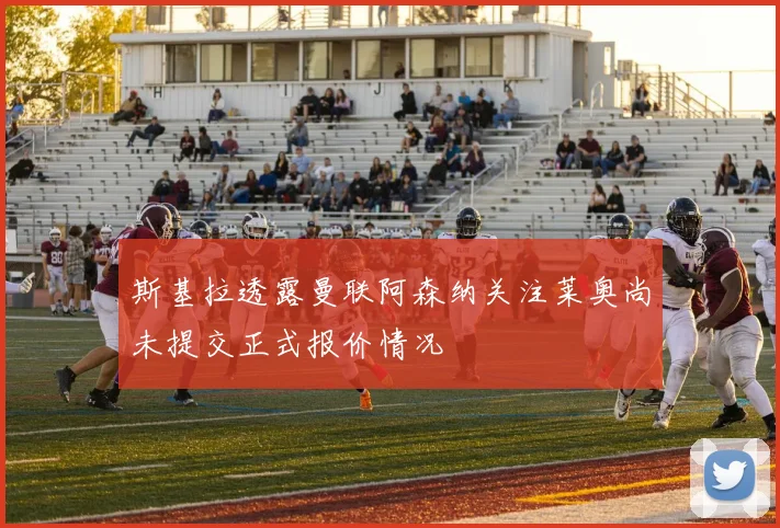 斯基拉透露曼联阿森纳关注莱奥尚未提交正式报价情况