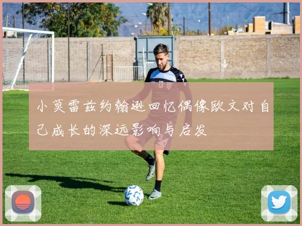 小莫雷兹约翰逊回忆偶像欧文对自己成长的深远影响与启发