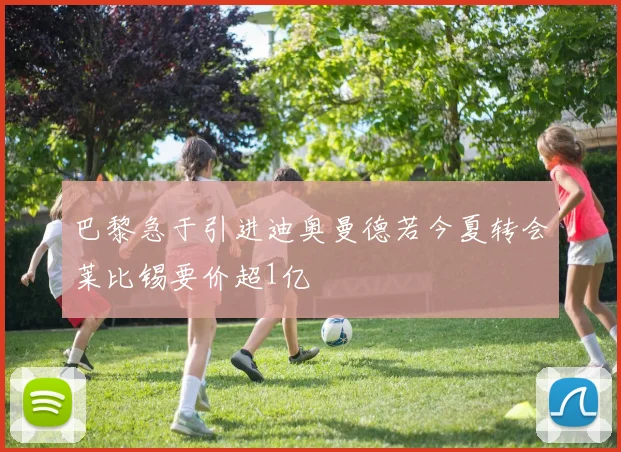 巴黎急于引进迪奥曼德若今夏转会莱比锡要价超1亿