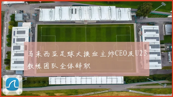 马来西亚足球大换血主帅CEO及U23教练团队全体辞职