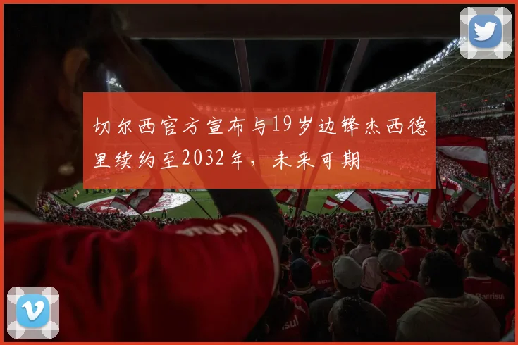 切尔西官方宣布与19岁边锋杰西德里续约至2032年，未来可期