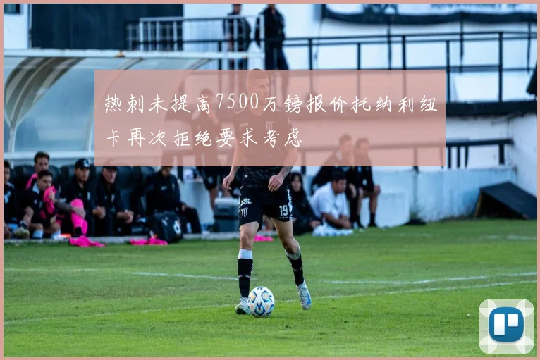 热刺未提高7500万镑报价托纳利纽卡再次拒绝要求考虑