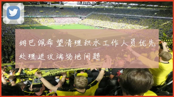 姆巴佩希望清理积水工作人员优先处理进攻端场地问题