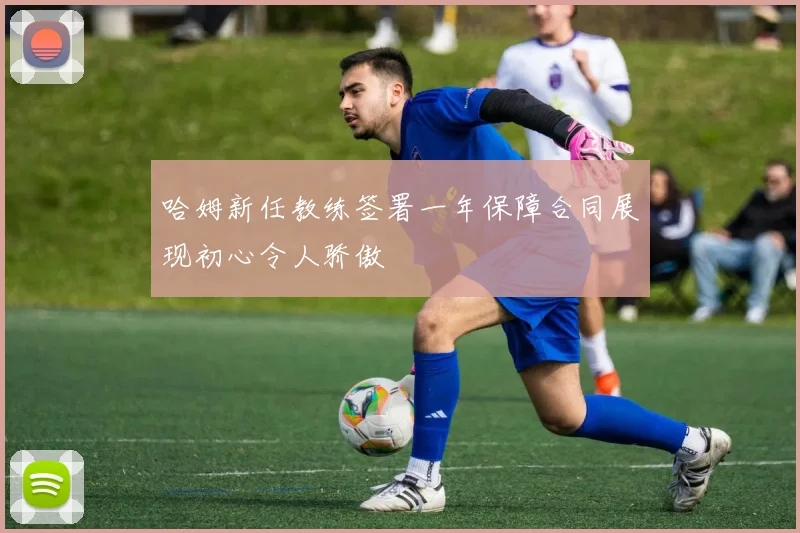 哈姆新任教练签署一年保障合同展现初心令人骄傲