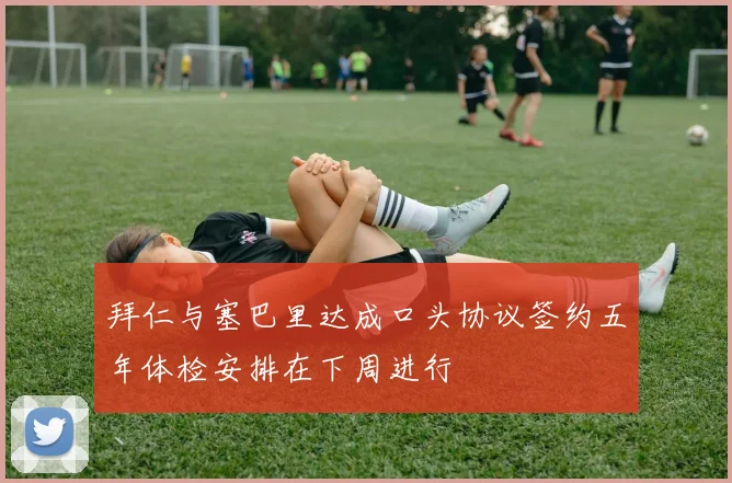 拜仁与塞巴里达成口头协议签约五年体检安排在下周进行