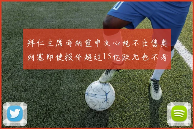 拜仁主席海纳重申决心绝不出售奥利塞即使报价超过15亿欧元也不考虑