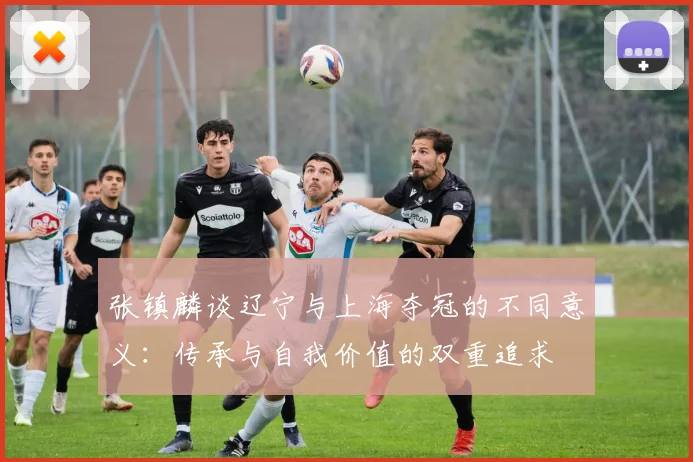 张镇麟谈辽宁与上海夺冠的不同意义：传承与自我价值的双重追求