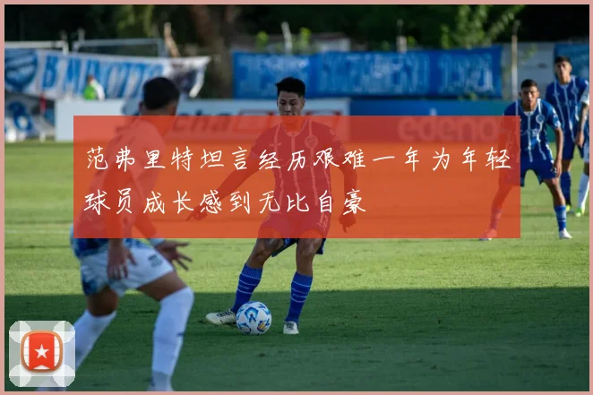 范弗里特坦言经历艰难一年为年轻球员成长感到无比自豪