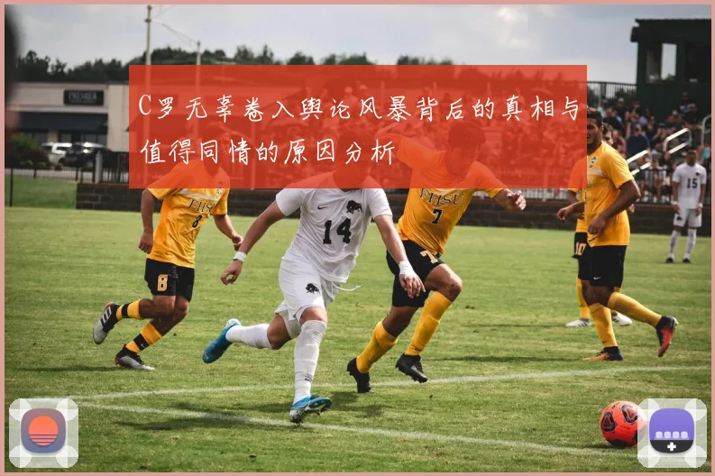 C罗无辜卷入舆论风暴背后的真相与值得同情的原因分析