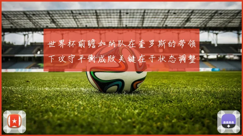 世界杯前瞻加纳队在奎罗斯的带领下攻守平衡成败关键在于状态调整