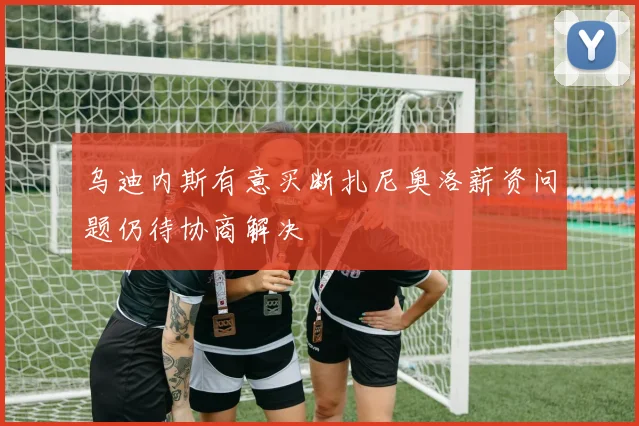乌迪内斯有意买断扎尼奥洛薪资问题仍待协商解决