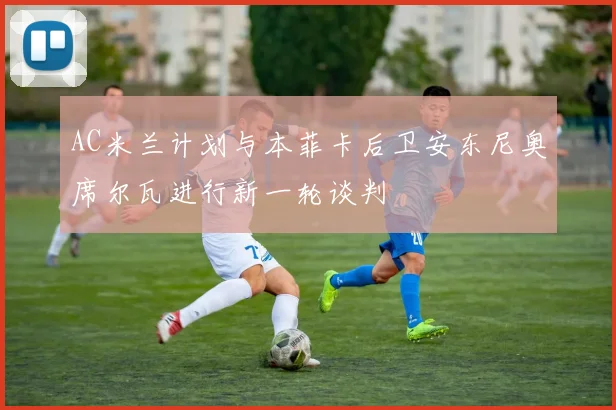 AC米兰计划与本菲卡后卫安东尼奥席尔瓦进行新一轮谈判