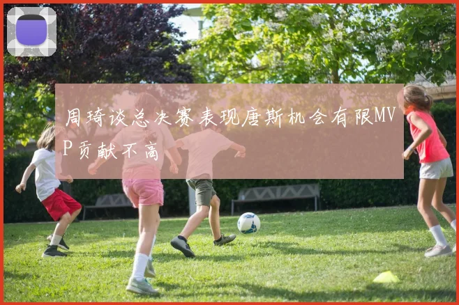 周琦谈总决赛表现唐斯机会有限MVP贡献不高