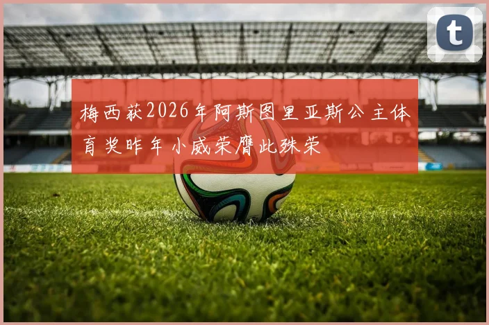 梅西获2026年阿斯图里亚斯公主体育奖昨年小威荣膺此殊荣