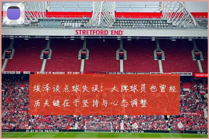 埃泽谈点球失误：大牌球员也曾经历关键在于坚持与心态调整