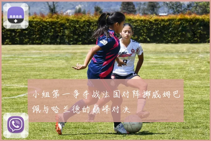 小组第一争夺战法国对阵挪威姆巴佩与哈兰德的巅峰对决