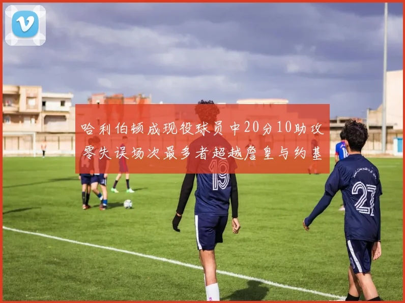 哈利伯顿成现役球员中20分10助攻零失误场次最多者超越詹皇与约基奇