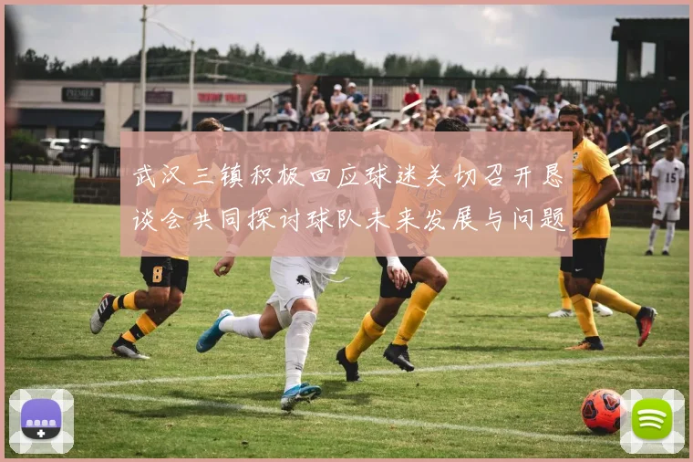 武汉三镇积极回应球迷关切召开恳谈会共同探讨球队未来发展与问题解决