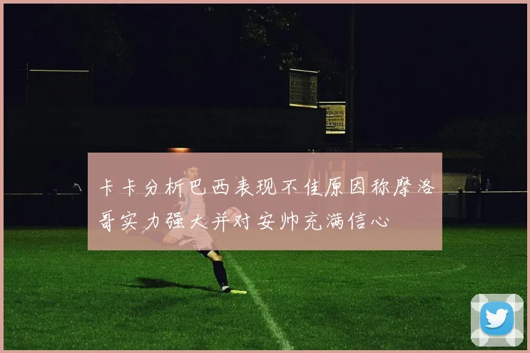 卡卡分析巴西表现不佳原因称摩洛哥实力强大并对安帅充满信心