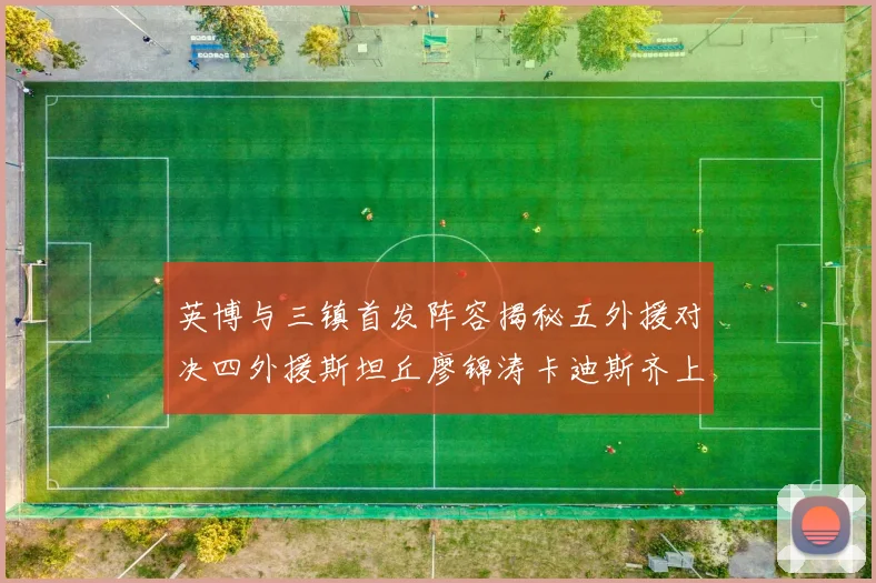 英博与三镇首发阵容揭秘五外援对决四外援斯坦丘廖锦涛卡迪斯齐上阵