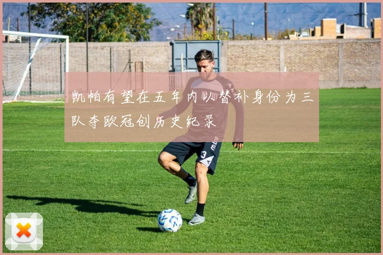 凯帕有望在五年内以替补身份为三队夺欧冠创历史纪录