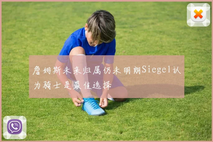 詹姆斯未来归属仍未明朗Siegel认为骑士是最佳选择