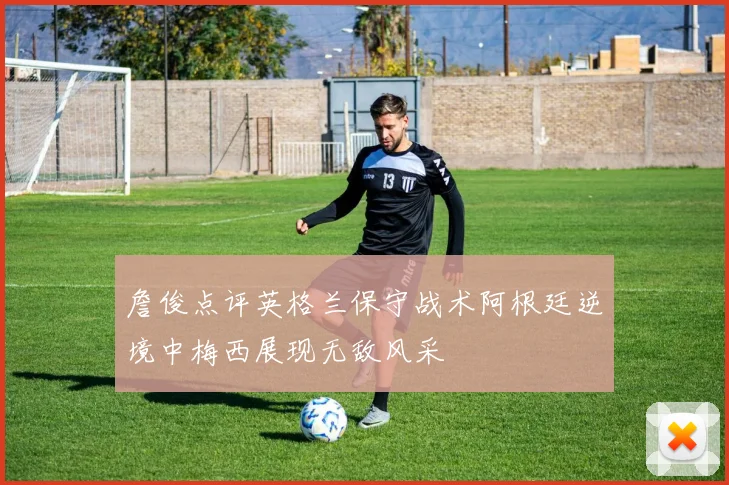 詹俊点评英格兰保守战术阿根廷逆境中梅西展现无敌风采
